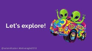 Let’s explore!
@aclairefication #deliveragile2018
 