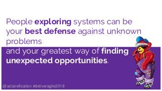 People exploring systems can be
your best defense against unknown
problems
and your greatest way of finding
unexpected opportunities.
and your greatest way of finding
unexpected opportunities.
@aclairefication #deliveragile2018
 