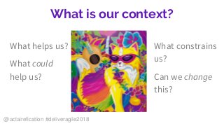 What is our context?
What helps us?
What could
help us?
What constrains
us?
Can we change
this?
@aclairefication #deliveragile2018
 