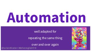 Automation
well adapted for
repeating the same thing
over and over again
@aclairefication #deliveragile2018
 