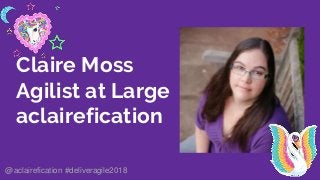 Claire Moss
Agilist at Large
aclairefication
@aclairefication #deliveragile2018
 
