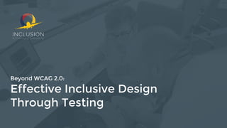 Beyond WCAG 2.0:
Effective Inclusive Design
Through Testing
 