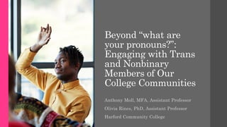 Beyond “what are
your pronouns?”:
Engaging with Trans
and Nonbinary
Members of Our
College Communities
Anthony Moll, MFA, Assistant Professor
Olivia Rines, PhD, Assistant Professor
Harford Community College
 