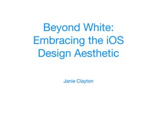 Beyond White:

Embracing the iOS

Design Aesthetic
Janie Clayton
 