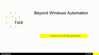 # TIAD@ tiadparis
Beyond Windows Automation
4 octobre 2016 #TIAD @tiadparis
 