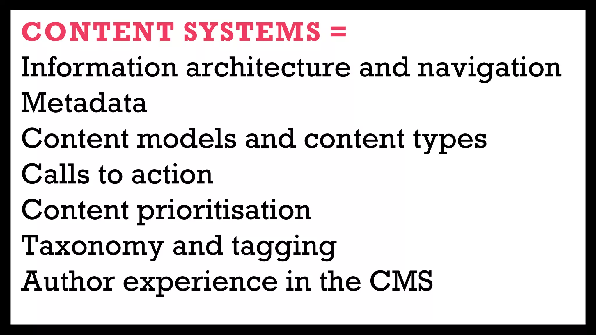 CONTENT SYSTEMS =
Information architecture and navigation
Metadata
Content models and content types
Calls to action
Content prioritisation
Taxonomy and tagging
Author experience in the CMS
 