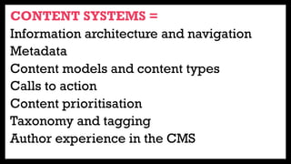 CONTENT SYSTEMS =
Information architecture and navigation
Metadata
Content models and content types
Calls to action
Content prioritisation
Taxonomy and tagging
Author experience in the CMS
 