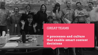 GREAT TEAMS
= processes and culture
that enable smart content
decisions
 