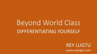 Beyond World Class
DIFFERENTIATING YOURSELF
REY LUGTU
www.reylugtu.com
 