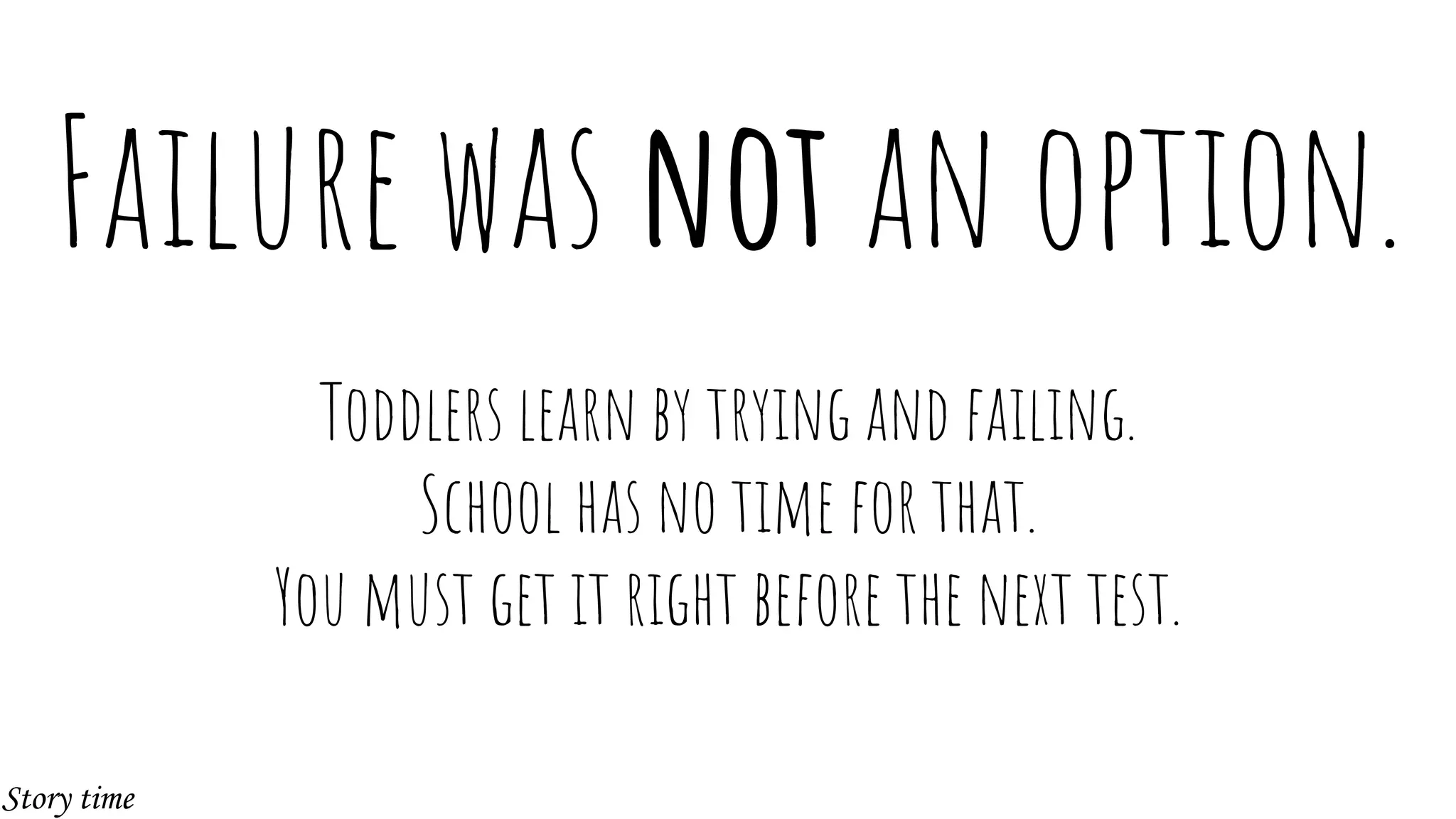 Failure was not an option.
Toddlers learn by trying and failing.
School has no time for that.
You must get it right before the next test.
Story time
 
