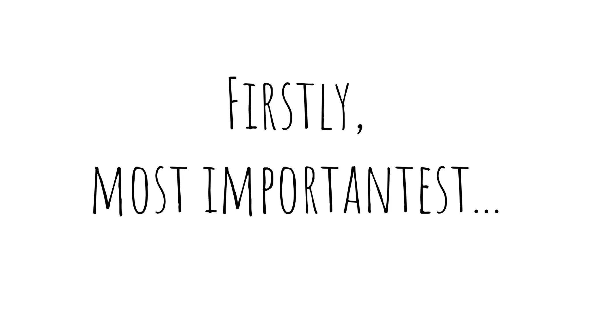 Firstly,
most importantest...
 