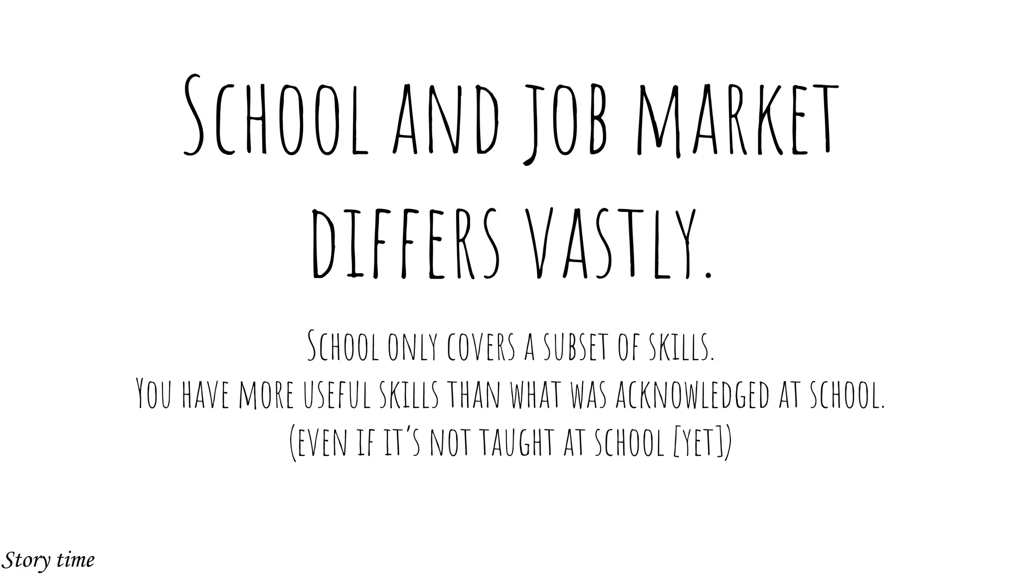School and job market
differs vastly.
School only covers a subset of skills.
You have more useful skills than what was acknowledged at school.
(even if it’s not taught at school [yet])
Story time
 