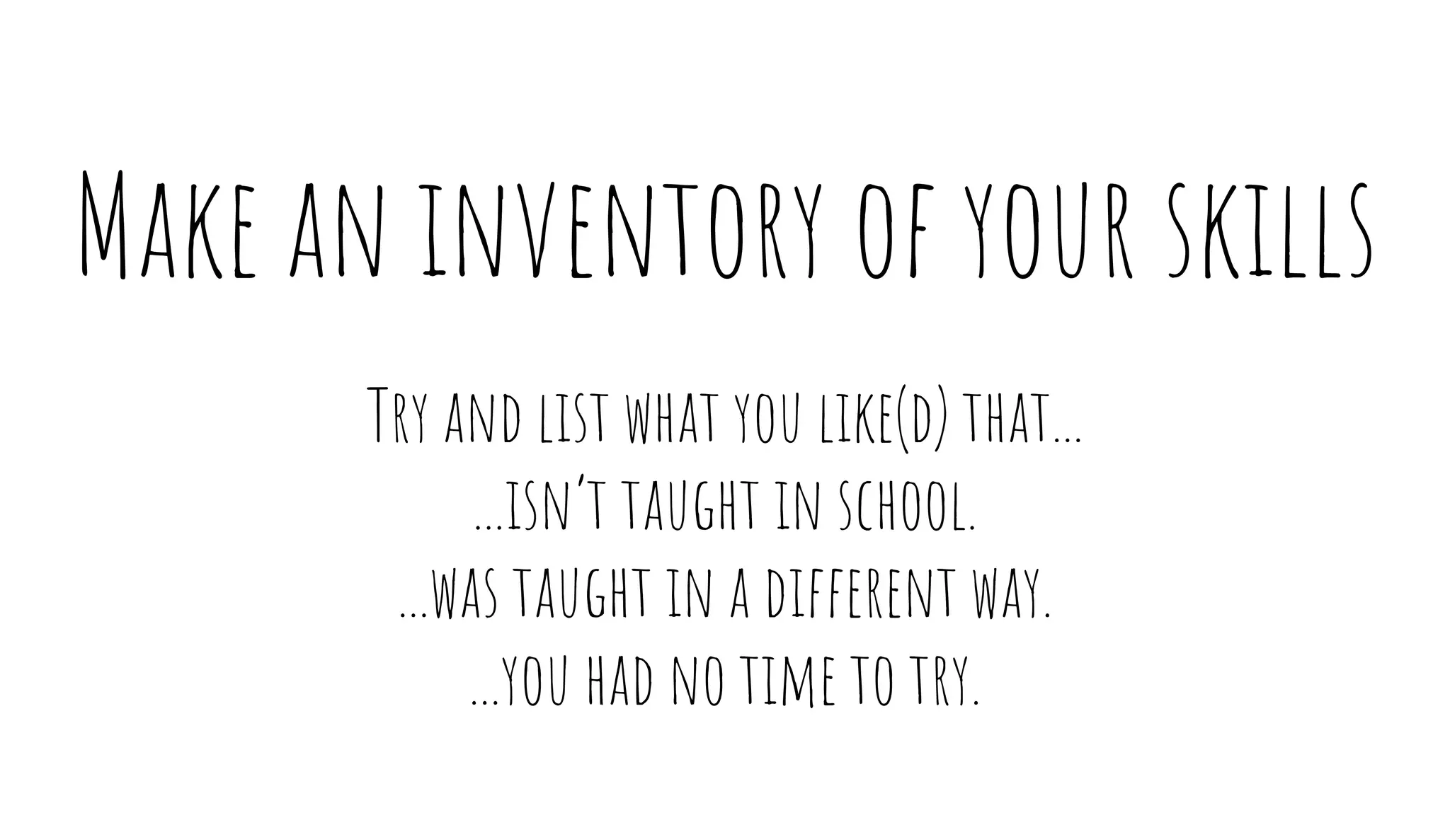 Make an inventory of your skills
Try and list what you like(d) that...
...isn’t taught in school.
...was taught in a different way.
...you had no time to try.
 