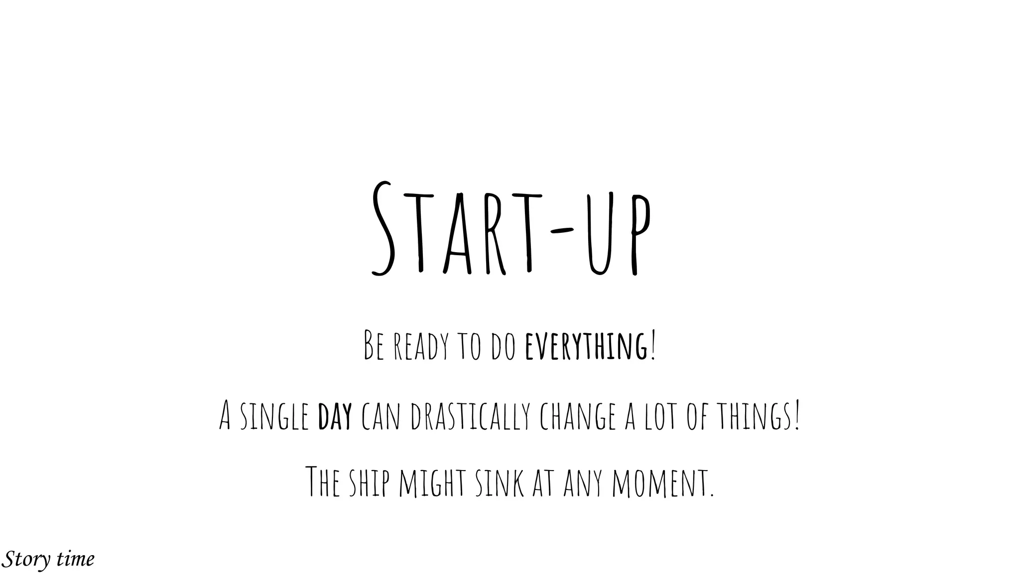 Start-up
Be ready to do everything!
A single day can drastically change a lot of things!
The ship might sink at any moment.
Story time
 