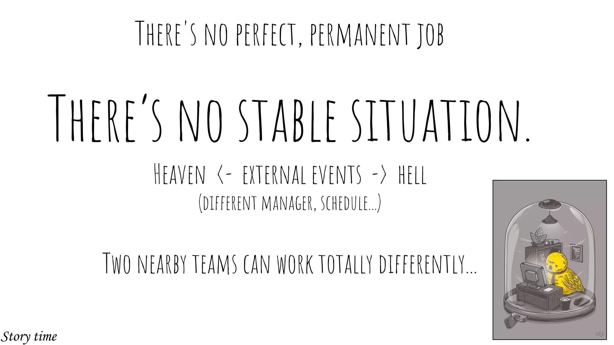 There’s no stable situation.
Heaven <- external events -> hell
(different manager, schedule...)
Two nearby teams can work totally differently...
There's no perfect, permanent job
Story time
 