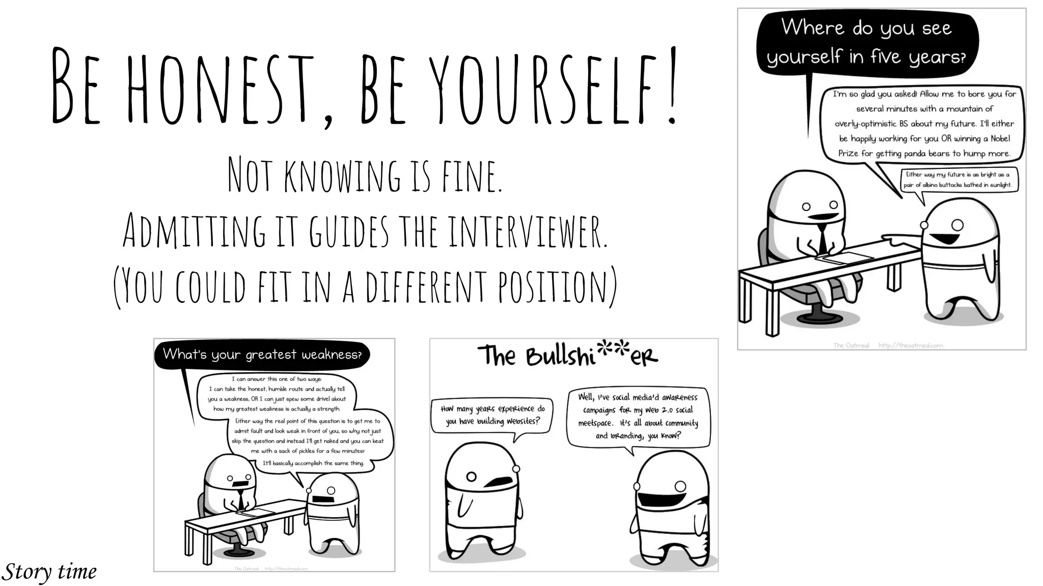 Be honest, be yourself!
Not knowing is fine.
Admitting it guides the interviewer.
(You could fit in a different position)
Story time
 
