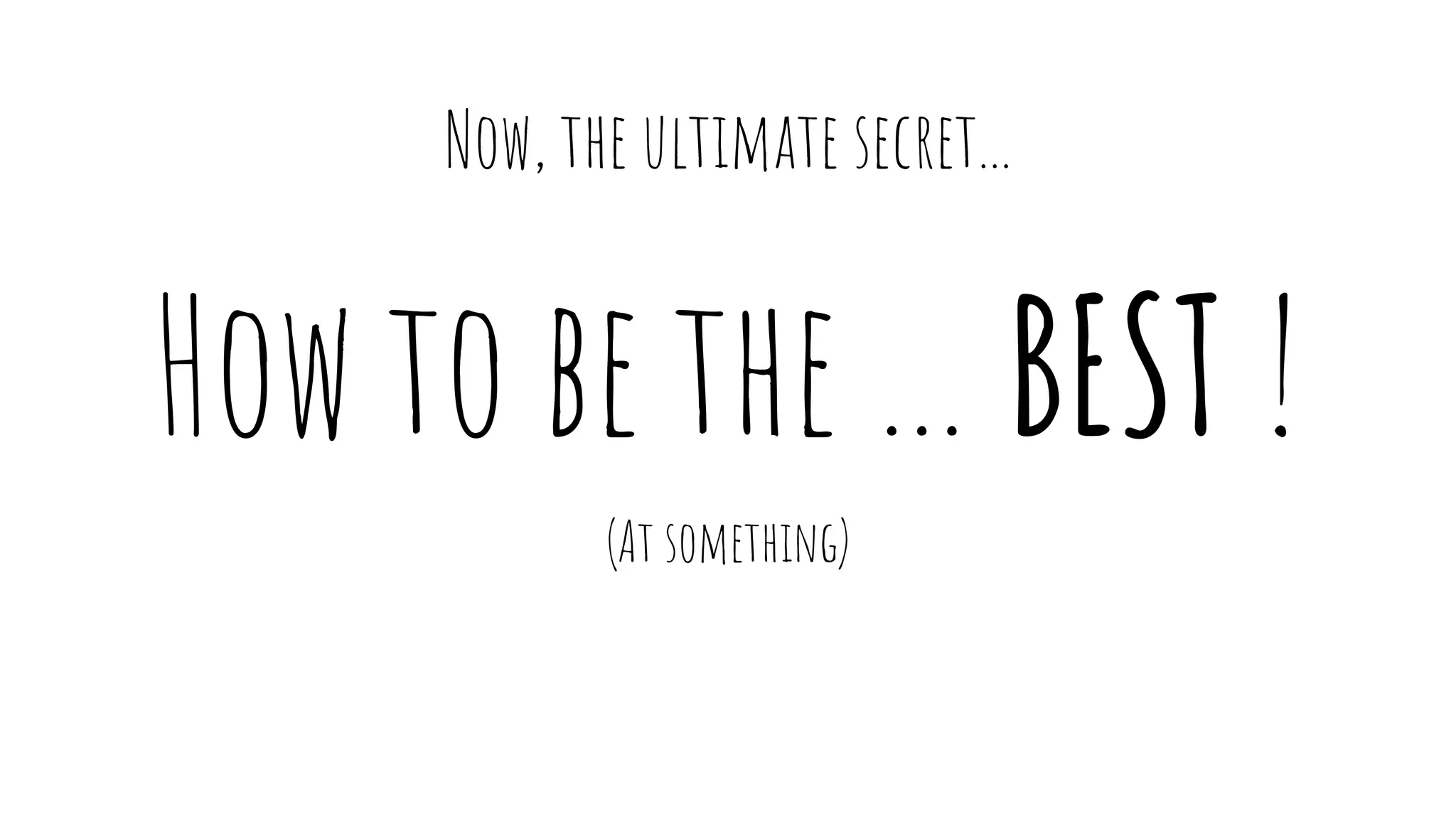 How to be the … BEST !
(At something)
Now, the ultimate secret...
 