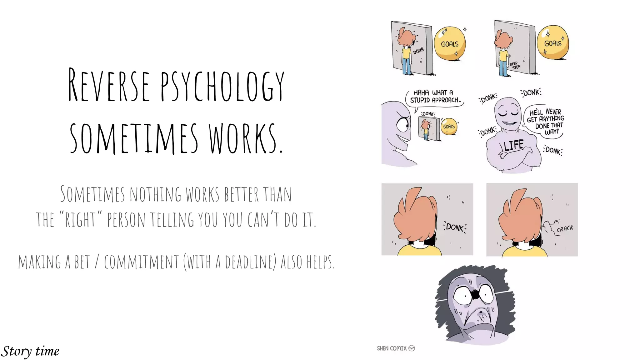 Reverse psychology
sometimes works.
Sometimes nothing works better than
the “right” person telling you you can’t do it.
making a bet / commitment (with a deadline) also helps.
Story time
 