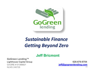Sustainable Finance
                Getting Beyond Zero
                           Jeff Bricmont
GoGreen Lending™
Lighthouse Capital Group                          626-676-9704
CA DRE # 01388821                      jeff@gogreenlending.com
NLMS 246728                                                 23
 