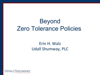 Beyond 
Zero Tolerance Policies 
Erin H. Walz 
Udall Shumway, PLC 
 