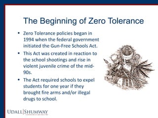 The Beginning of Zero Tolerance 
• Zero Tolerance policies began in 
1994 when the federal government 
initiated the Gun-F...