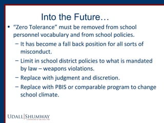 Into the Future… 
• “Zero Tolerance” must be removed from school 
personnel vocabulary and from school policies. 
– It has...