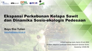 Ekspansi Perkebunan Kelapa Sawit
dan Dinamika Sosio-ekologis Pedesaan
Virtual meeting room, Kamis 23 Juli 2020
Oil Palm Ad...