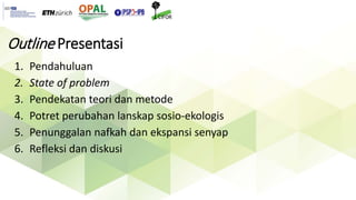 Outline Presentasi
1. Pendahuluan
2. State of problem
3. Pendekatan teori dan metode
4. Potret perubahan lanskap sosio-eko...