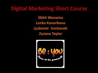 Digital Marketing Short Course
Jibbii Wanwisa
Lenka Kovarikova
Ljubomir Vuckovski
Zuzana Taylor
 