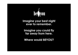 Imagine your best night
  ever to remember.

Imagine you could fly
 far away from here.

 Where would BEYOU?
 