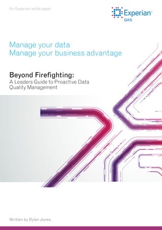 An Experian white paper

Manage your data
Manage your business advantage
Beyond Firefighting:

A Leaders Guide to Proactive Data
Quality Management

Written by Dylan Jones.

 