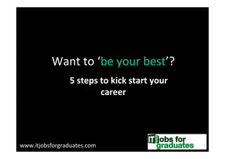 Want to ‘be your best’?
                  5 steps to kick start your
                          career




www.itjobsforgraduates.com
 