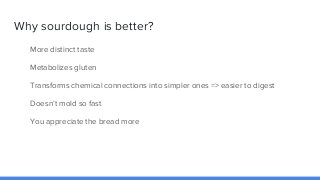 Why sourdough is better?
More distinct taste
Metabolizes gluten
Transforms chemical connections into simpler ones => easie...