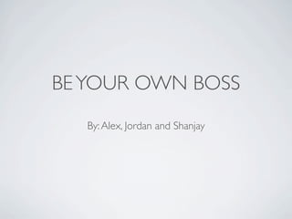 BE YOUR OWN BOSS
   By: Alex, Jordan and Shanjay
 