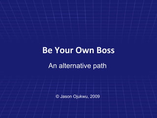 Be Your Own Boss
 An alternative path



   © Jason Ojukwu, 2009
 