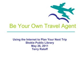 Be Your Own Travel Agent Using the Internet to Plan Your Next Trip Skokie Public Library May 26, 2011 Terry Ratoff 