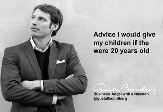 Advice I would give  my children if the  were 20 years old Business Angel with a mission @gustafbrandberg 