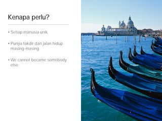 Kenapa perlu?
• Setiap manusia unik
• Punya takdir dan jalan hidup
masing-masing
• We cannot became somebody
else
 