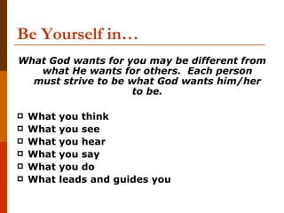 Be Yourself in…
What God wants for you may be different from
   what He wants for others. Each person
  must strive to be what God wants him/her
                     to be.

   What   you think
   What   you see
   What   you hear
   What   you say
   What   you do
   What   leads and guides you
 