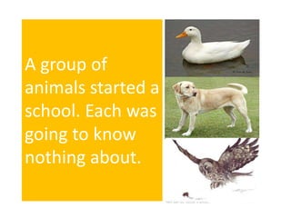 A group of
animals started a
school. Each was
going to know
nothing about.
 