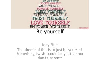 Be yourself
Joey Fifer
The theme of this is to just be yourself.
Something I wish I could be yet I cannot
due to parents
 