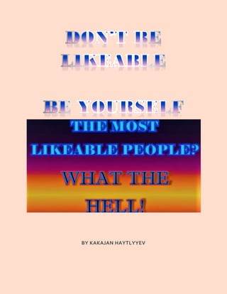 DO NOT BE LIKEABLE. BE YOURSELF
By KAKAJAN HAYTLYYEV
 