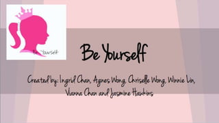 Be Yourself
Created by: Ingrid Chan, Agnes Wong, Chriselle Wong,
Winnie Lin, Vianna Chan and Jasmine Hawkins
 