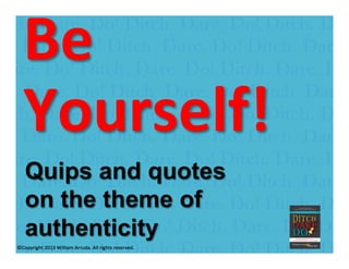 William Arruda
Be	
  
Yourself!	
  	
  
	
  Quips and quotes
on the theme of
authenticity
 