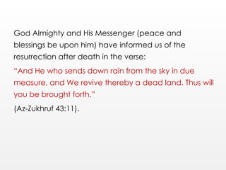 God Almighty and His Messenger (peace and
blessings be upon him) have informed us of the
resurrection after death in the verse:
“And He who sends down rain from the sky in due
measure, and We revive thereby a dead land. Thus will
you be brought forth.”
(Az-Zukhruf 43:11).
 
