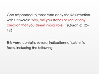 God responded to those who deny the Resurrection
with His words: “Say, ‘Be you stones or iron, or any
creation that you deem impossible.’” (Quran 6:125-
126).
This verse contains several indications of scientific
facts, including the following.
 