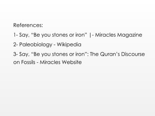 References:
1- Say, “Be you stones or iron” |- Miracles Magazine
2- Paleobiology - Wikipedia
3- Say, “Be you stones or iron”: The Quran’s Discourse
on Fossils - Miracles Website
 