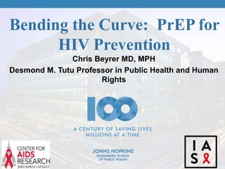 Bending the Curve: PrEP for
HIV Prevention
Chris Beyrer MD, MPH
Desmond M. Tutu Professor in Public Health and Human
Rights
 