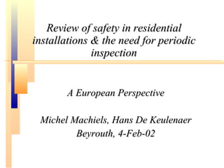 Review of safety in residential installations & the need for periodic inspection A European Perspective Michel Machiels, Hans De Keulenaer Beyrouth, 4-Feb-02 