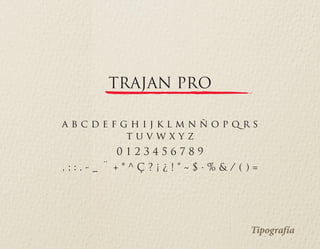 TRAJAN PRO
a b c d e f g h i j k l m n ñ o p q r s
t u v w x y z
0 1 2 3 4 5 6 7 8 9
, ; : . - _ ¨ + * ^ Ç ? ¡ ¿ ! “ ~ $ · % & / ( ) =
Tipografía
 